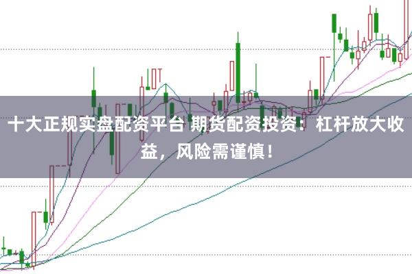 十大正规实盘配资平台 期货配资投资：杠杆放大收益，风险需谨慎！