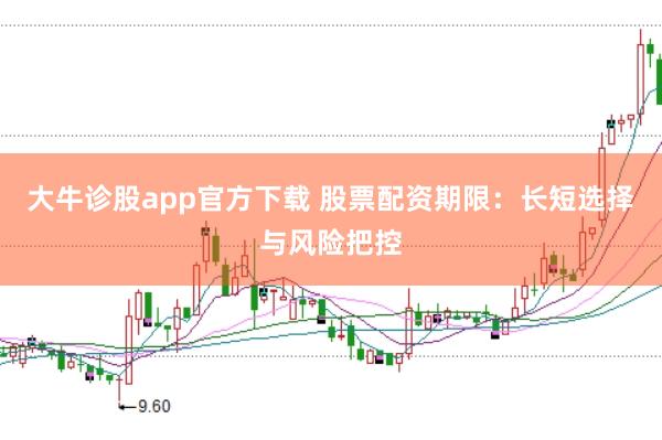 大牛诊股app官方下载 股票配资期限：长短选择与风险把控