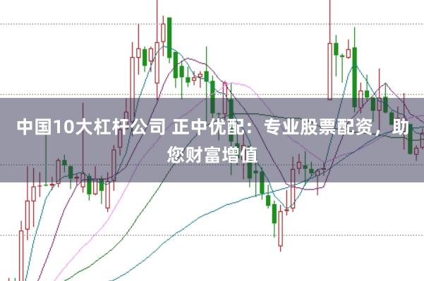 中国10大杠杆公司 正中优配：专业股票配资，助您财富增值