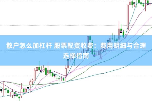 散户怎么加杠杆 股票配资收费:费用明细与合理选择指南