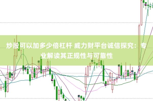 炒股可以加多少倍杠杆 威力财平台诚信探究：专业解读其正规性与可靠性