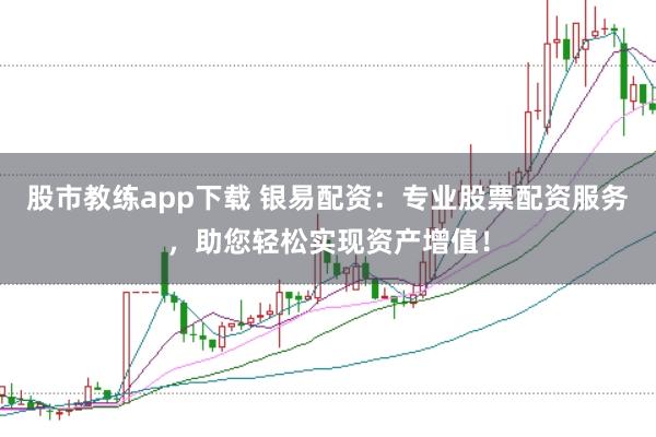 股市教练app下载 银易配资：专业股票配资服务，助您轻松实现资产增值！