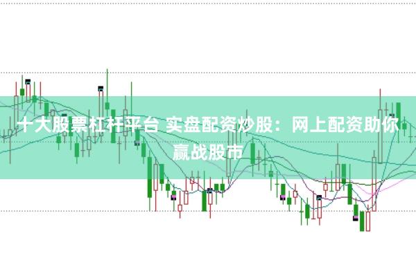 十大股票杠杆平台 实盘配资炒股：网上配资助你赢战股市