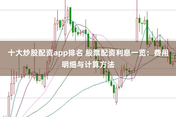 十大炒股配资app排名 股票配资利息一览：费用明细与计算方法