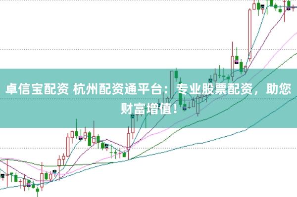 卓信宝配资 杭州配资通平台：专业股票配资，助您财富增值！