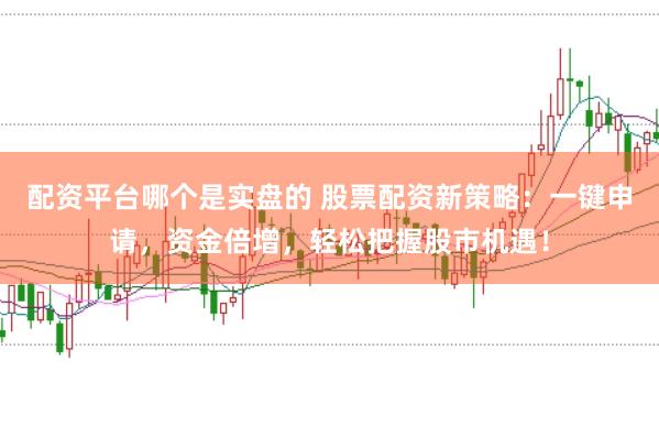 配资平台哪个是实盘的 股票配资新策略：一键申请，资金倍增，轻松把握股市机遇！