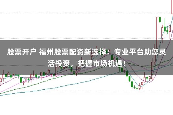 股票开户 福州股票配资新选择：专业平台助您灵活投资，把握市场机遇！