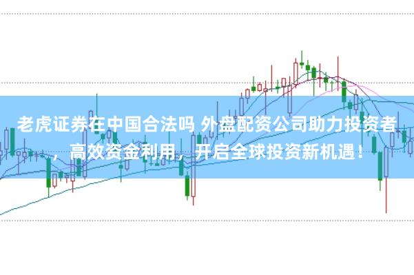 老虎证券在中国合法吗 外盘配资公司助力投资者，高效资金利用，开启全球投资新机遇！