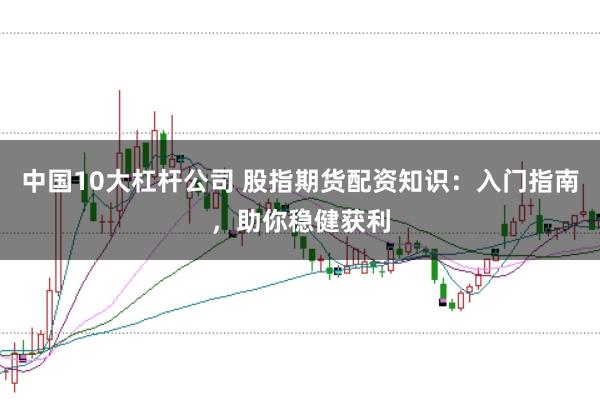 中国10大杠杆公司 股指期货配资知识：入门指南，助你稳健获利