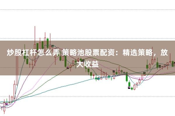 炒股杠杆怎么弄 策略池股票配资：精选策略，放大收益
