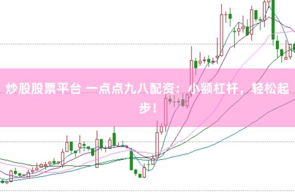 炒股股票平台 一点点九八配资:小额杠杆,轻松起步!