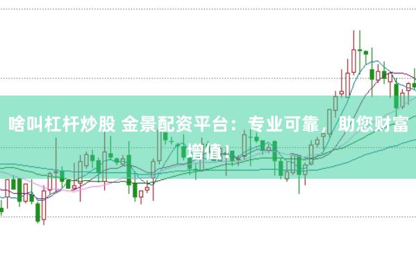 啥叫杠杆炒股 金景配资平台：专业可靠，助您财富增值！
