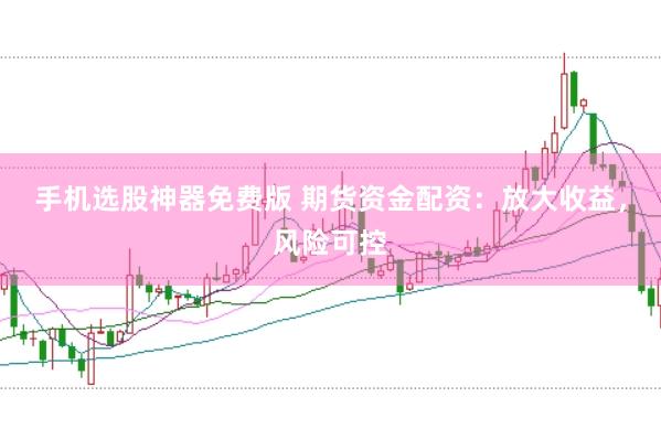 手机选股神器免费版 期货资金配资：放大收益，风险可控