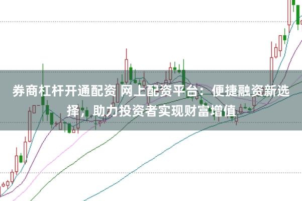 券商杠杆开通配资 网上配资平台：便捷融资新选择，助力投资者实现财富增值