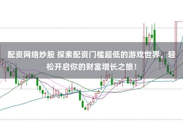 配资网络炒股 探索配资门槛超低的游戏世界，轻松开启你的财富增长之旅！