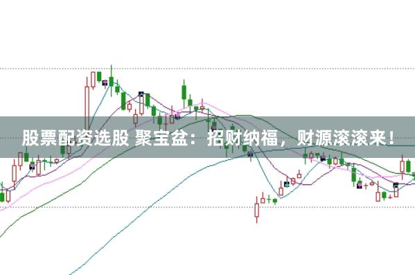 股票配资选股 聚宝盆:招财纳福,财源滚滚来!
