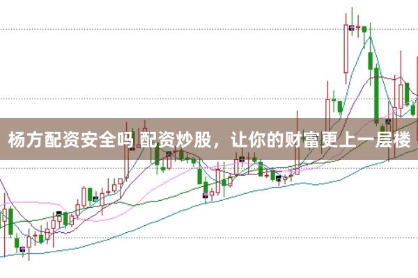 杨方配资安全吗 配资炒股,让你的财富更上一层楼
