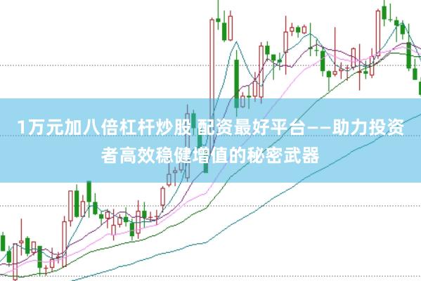 1万元加八倍杠杆炒股 配资最好平台——助力投资者高效稳健增值的秘密武器