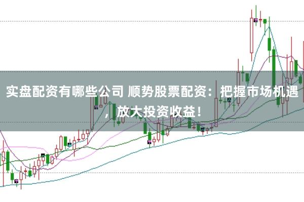 实盘配资有哪些公司 顺势股票配资：把握市场机遇，放大投资收益！