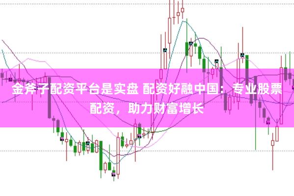 金斧子配资平台是实盘 配资好融中国：专业股票配资，助力财富增长