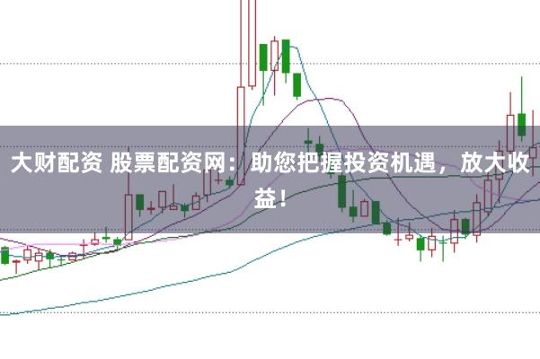 大财配资 股票配资网:助您把握投资机遇,放大收益!