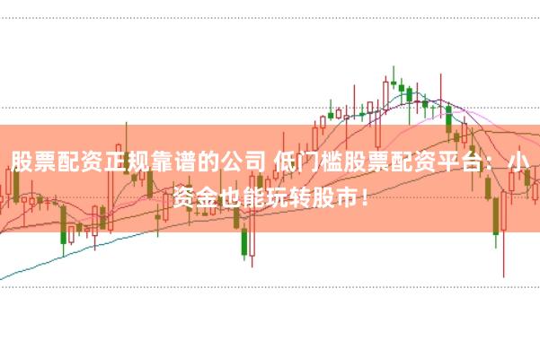 股票配资正规靠谱的公司 低门槛股票配资平台:小资金也能玩转股市!