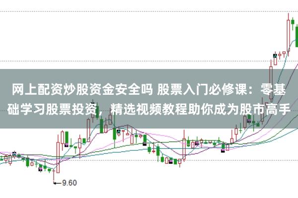 网上配资炒股资金安全吗 股票入门必修课：零基础学习股票投资，精选视频教程助你成为股市高手