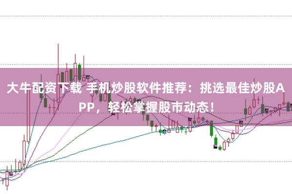 大牛配资下载 手机炒股软件推荐：挑选最佳炒股APP，轻松掌握股市动态！