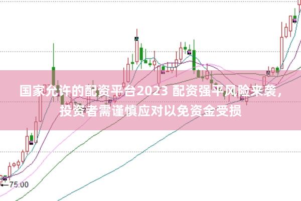 国家允许的配资平台2023 配资强平风险来袭,投资者需谨慎应对以免资金受损