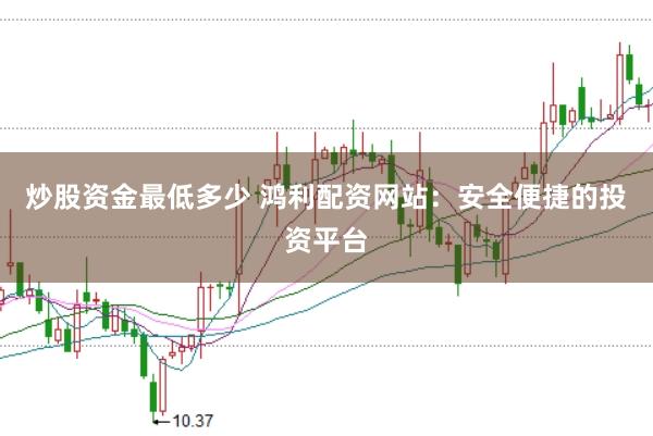 炒股资金最低多少 鸿利配资网站：安全便捷的投资平台
