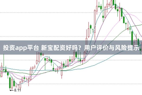 投资app平台 新宝配资好吗？用户评价与风险提示