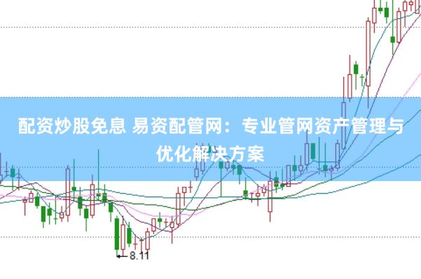 配资炒股免息 易资配管网:专业管网资产管理与优化解决方案