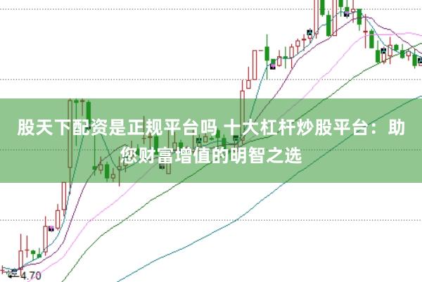 股天下配资是正规平台吗 十大杠杆炒股平台:助您财富增值的明智之选