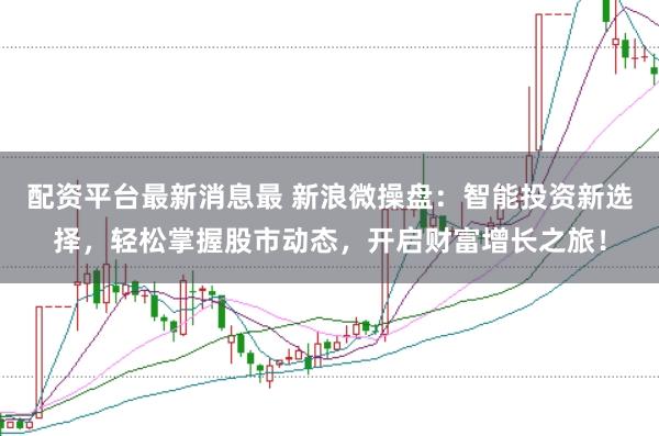 配资平台最新消息最 新浪微操盘：智能投资新选择，轻松掌握股市动态，开启财富增长之旅！