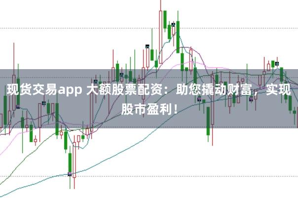 现货交易app 大额股票配资:助您撬动财富,实现股市盈利!