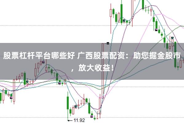 股票杠杆平台哪些好 广西股票配资:助您掘金股市,放大收益!