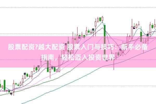 股票配资?越大配资 股票入门与技巧：新手必备指南，轻松迈入投资世界