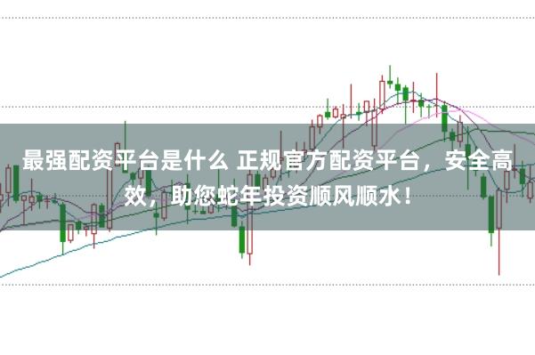 最强配资平台是什么 正规官方配资平台，安全高效，助您蛇年投资顺风顺水！