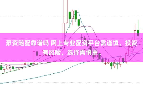 豪资随配靠谱吗 网上专业配资平台需谨慎，投资有风险，选择需慎重。
