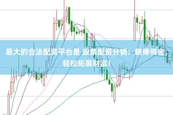 最大的合法配资平台是 股票配资分销：躺赚佣金，轻松拓展财富！
