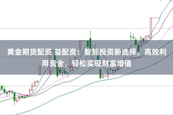 黄金期货配资 益配资：智能投资新选择，高效利用资金，轻松实现财富增值