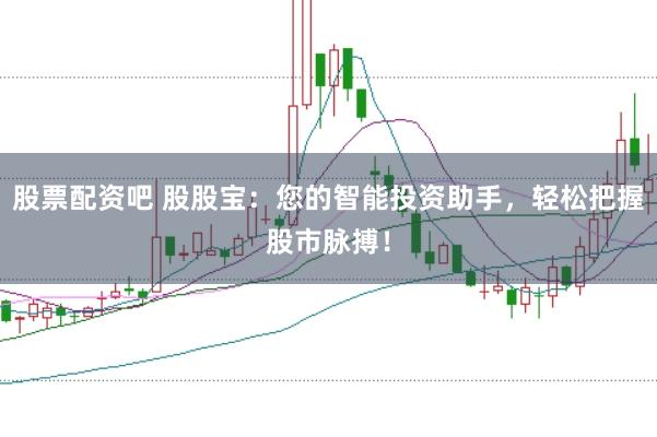 股票配资吧 股股宝：您的智能投资助手，轻松把握股市脉搏！