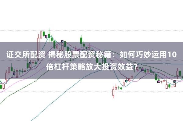 证交所配资 揭秘股票配资秘籍：如何巧妙运用10倍杠杆策略放大投资效益？