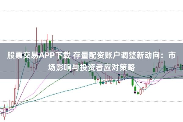 股票交易APP下载 存量配资账户调整新动向：市场影响与投资者应对策略