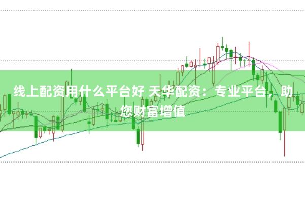 线上配资用什么平台好 天华配资：专业平台，助您财富增值