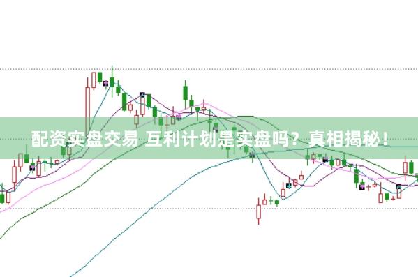 配资实盘交易 互利计划是实盘吗?真相揭秘!