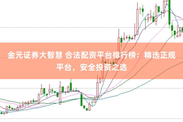 金元证券大智慧 合法配资平台排行榜：精选正规平台，安全投资之选