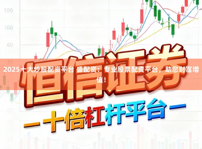 2025十大炒股配资平台 盛配资：专业股票配资平台，助您财富增值！