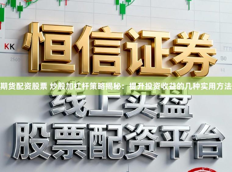 期货配资股票 炒股加杠杆策略揭秘：提升投资收益的几种实用方法