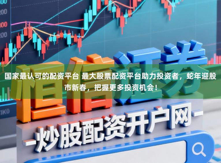 国家最认可的配资平台 最大股票配资平台助力投资者，蛇年迎股市新春，把握更多投资机会！